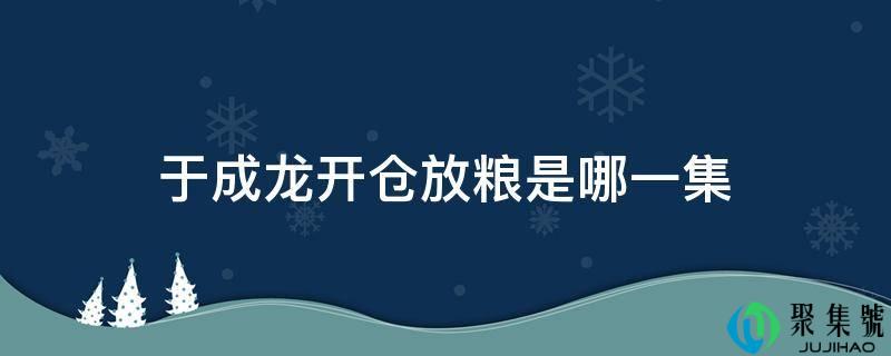 详细阅读:于成龙开仓放粮是哪一集 于成龙开仓放粮是哪一集