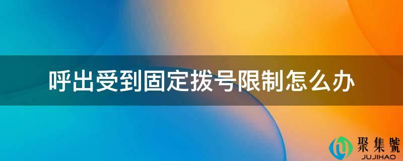 详细阅读:呼出遭到固定拨号限造怎么办 呼出遭到固定拨号限造怎么办