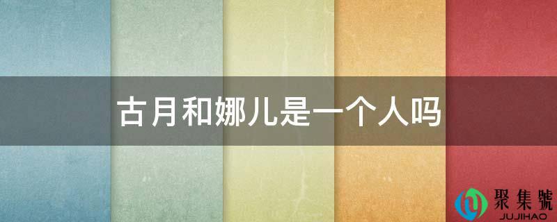 详细阅读:古月和娜儿是一小我吗 古月和娜儿是一小我吗