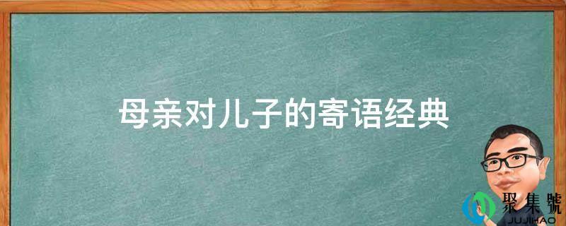 详细阅读:母亲对儿子的寄语典范 母亲对儿子的寄语典范