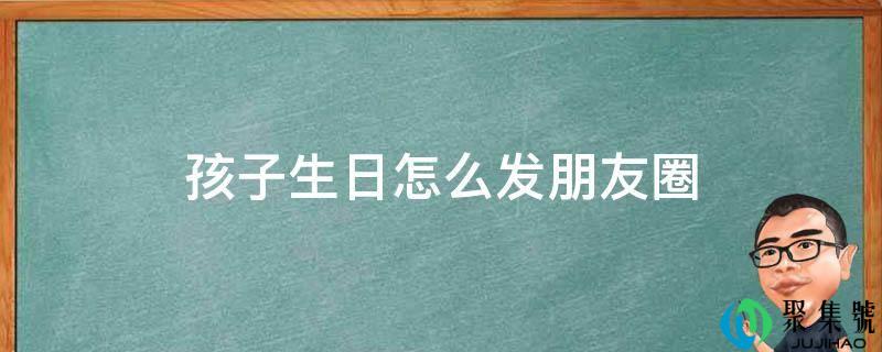 孩子生日怎么发伴侣圈