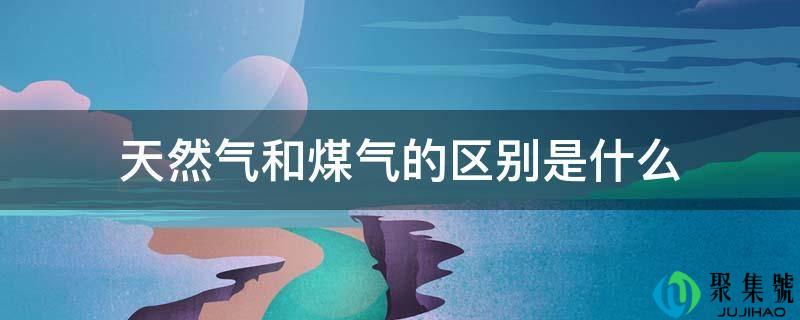 详细阅读:天然气和煤气的区别是什么 天然气和煤气的区别是什么
