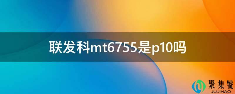详细阅读:联发科mt6755是p10吗 联发科mt6755是p10吗