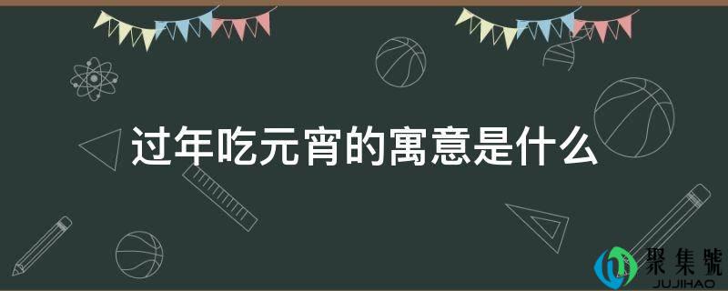 过年吃元宵的寓意是什么