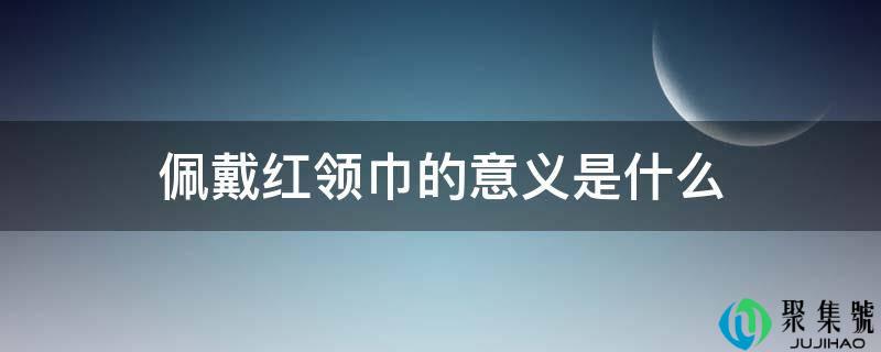 佩带红领巾的意义是什么