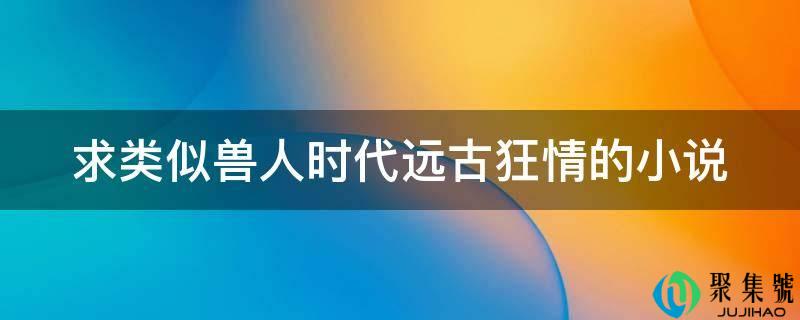 求类似兽人时代远古狂情的小说