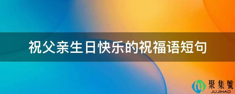 详细阅读:祝父亲生日快乐的祝愿语短句 祝父亲生日快乐的祝愿语短句