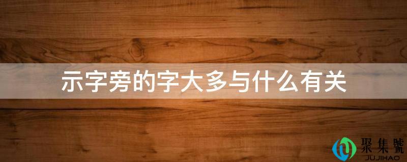 详细阅读:示字旁的字大多与什么有关 示字旁的字大多与什么有关