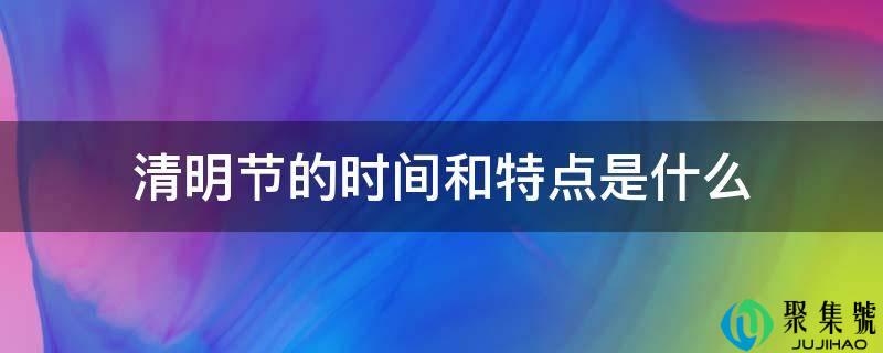 清明节的时间和特点是什么