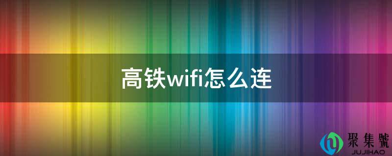详细阅读:高铁wifi怎么连 高铁wifi怎么连