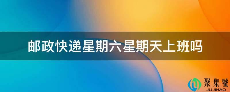 邮政快递礼拜六礼拜天上班吗