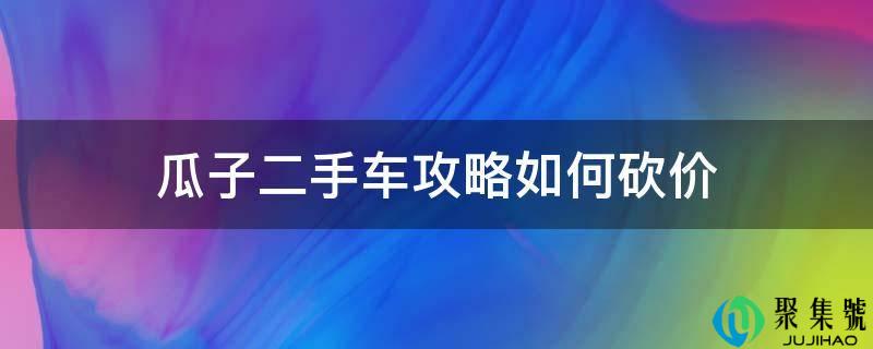 瓜子二手车攻略若何砍价