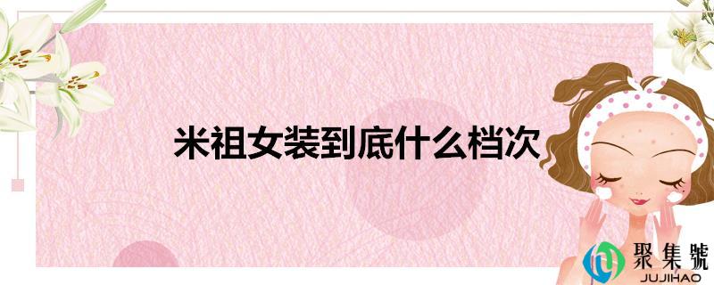 详细阅读:米祖女拆到底什么层次 米祖女拆到底什么层次