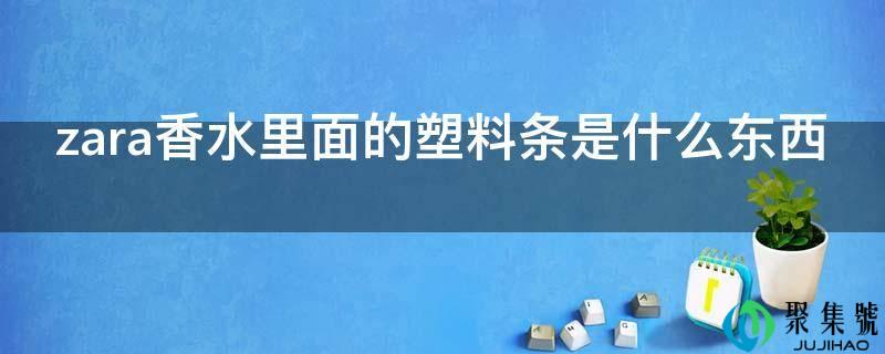 详细阅读:zara香水里面的塑料条是什么工具 zara香水里面的塑料条是什么工具