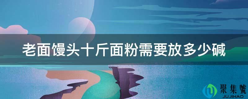 详细阅读:老面馒头十斤面粉需要放几碱 老面馒头十斤面粉需要放几碱