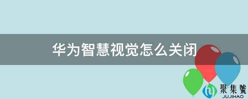 华为聪慧视觉怎么封闭