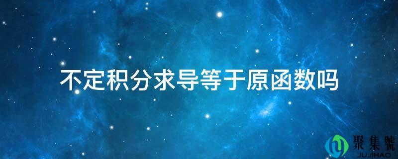 不定积分求导等于原函数吗