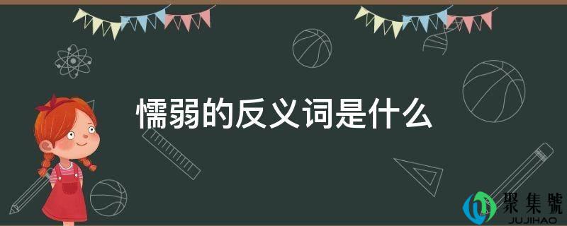 详细阅读:懦弱的反义词是什么 懦弱的反义词是什么