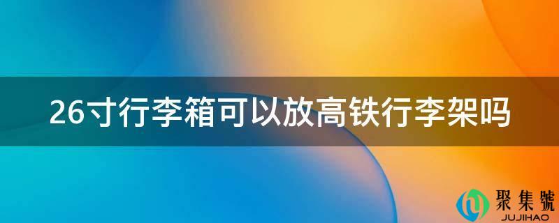 详细阅读:26寸行李箱能够放高铁行李架吗 26寸行李箱能够放高铁行李架吗