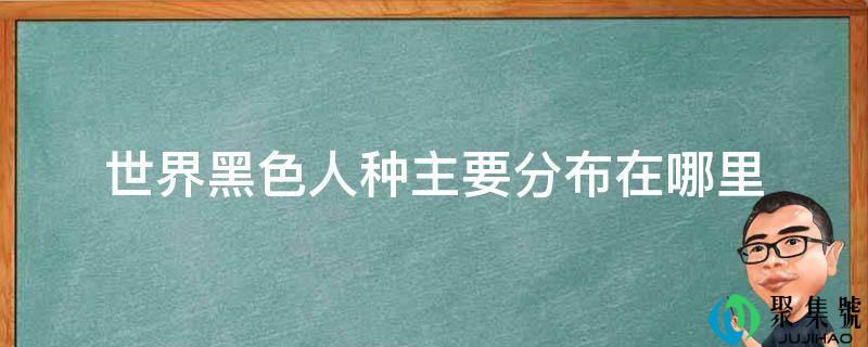 世界黑色人种次要散布在哪里