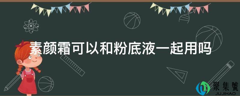 素颜霜能够和粉底液一路用吗