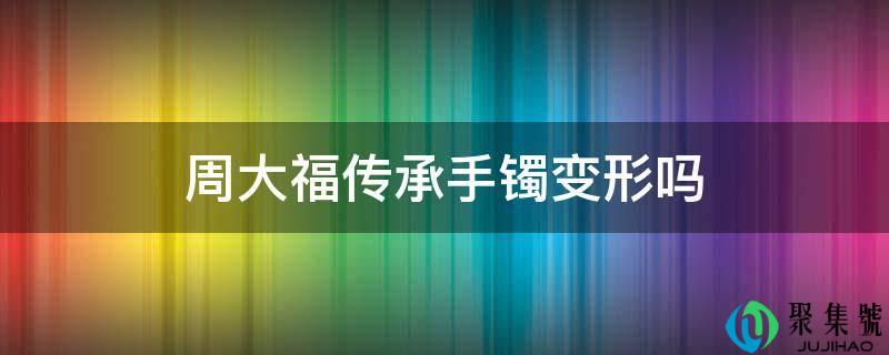 周大福传承手镯变形吗