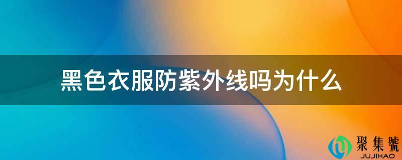 详细阅读:黑色衣服防紫外线吗为什么 黑色衣服防紫外线吗为什么