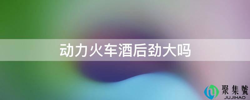 动力火车酒后劲大吗