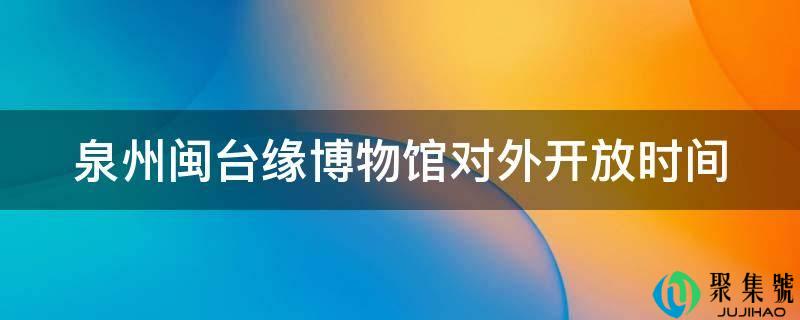 泉州闽台缘博物馆对外开放时间