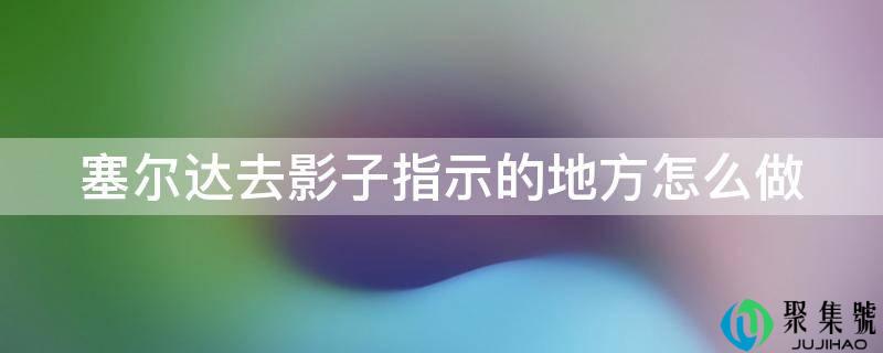 塞尔达去影子指示的处所怎么做