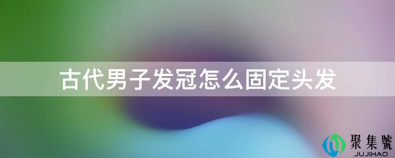 古代须眉发冠怎么固定头发