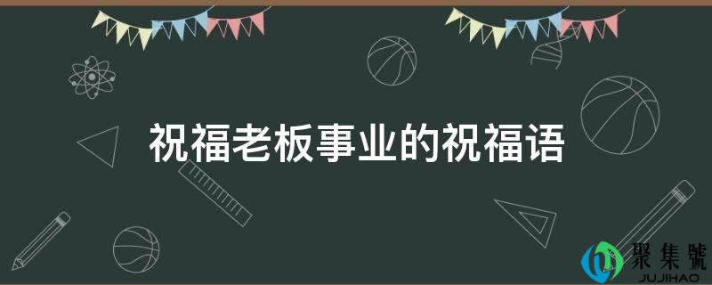 祝愿老板事业的祝愿语