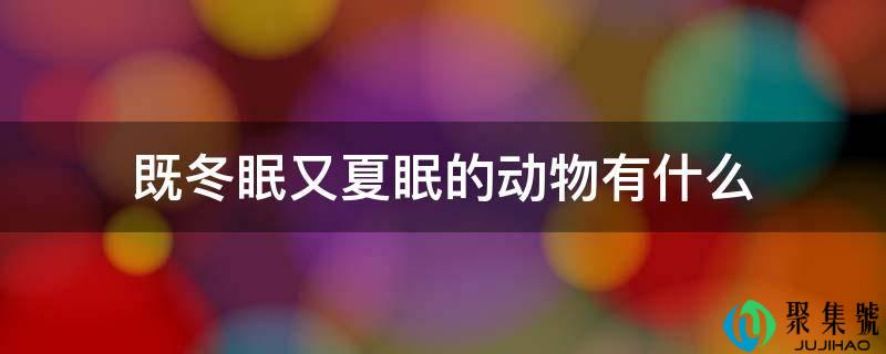 既冬眠又夏眠的动物有什么