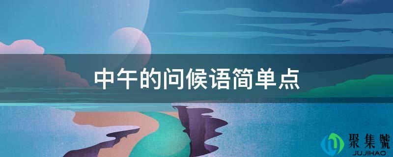 详细阅读:中午的问候语简单点 中午的问候语简单点