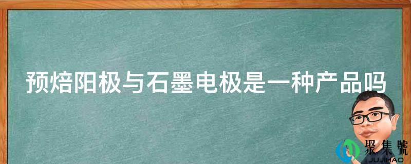 预焙阳极与石墨电极是一种产物吗