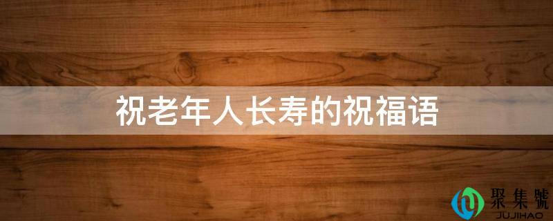 祝老年人长命的祝愿语