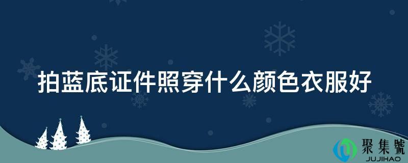 拍蓝底证件照穿什么颜色衣服好