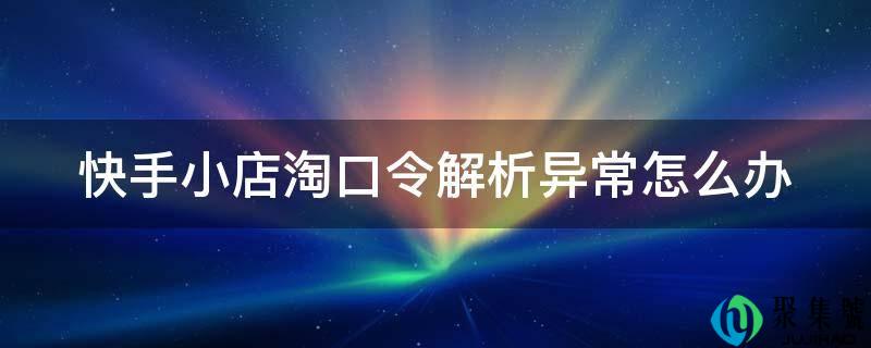 快手小店淘口令解析异常怎么办