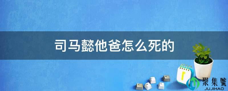司马懿他爸怎么死的