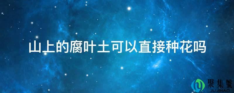 山上的腐叶土能够间接种花吗
