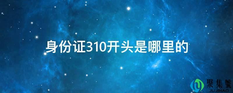 详细阅读:身份证310开头是哪里的 身份证310开头是哪里的