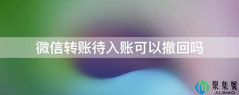 详细阅读:微信转账待入账能够撤回吗 微信转账待入账能够撤回吗