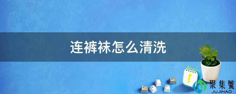 详细阅读:连裤袜怎么清洗 连裤袜怎么清洗