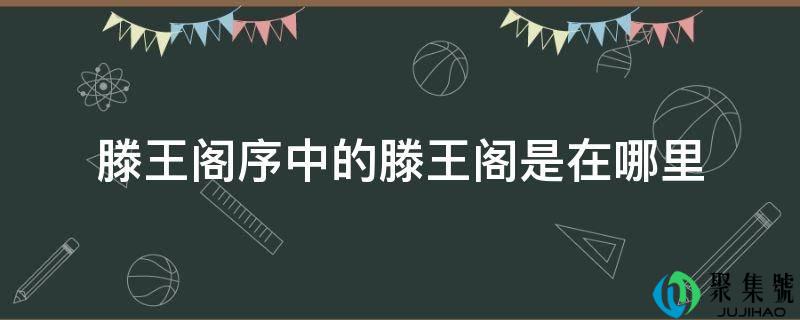 滕王阁序中的滕王阁是在哪里