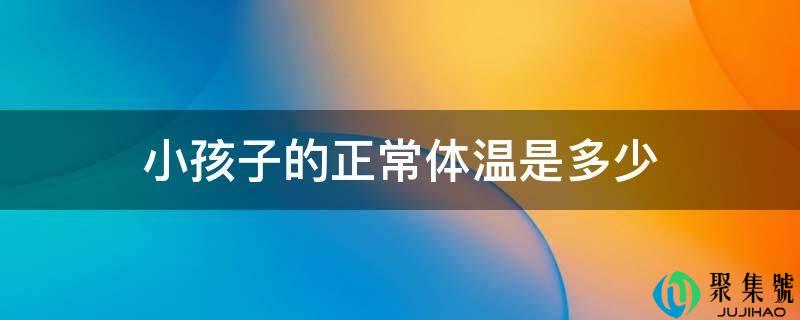详细阅读:小孩子的一般体温是几 小孩子的一般体温是几