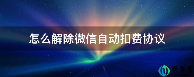 怎么解除微信主动扣费协议