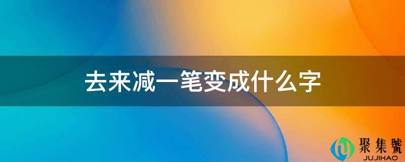 去来减一笔酿成什么字