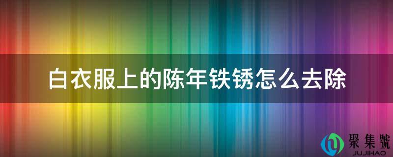 详细阅读:白衣服上的陈年铁锈怎么去除 白衣服上的陈年铁锈怎么去除