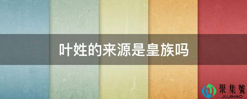 详细阅读:叶姓的来源是皇族吗 叶姓的来源是皇族吗