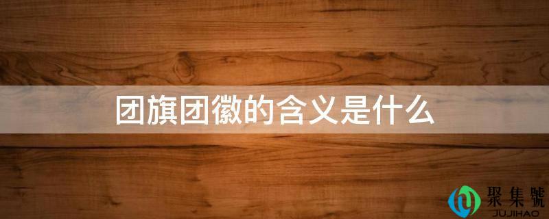 团旗团徽的含义是什么